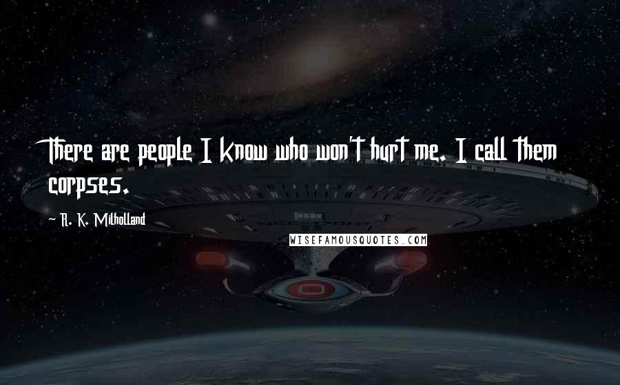 R. K. Milholland Quotes: There are people I know who won't hurt me. I call them corpses.