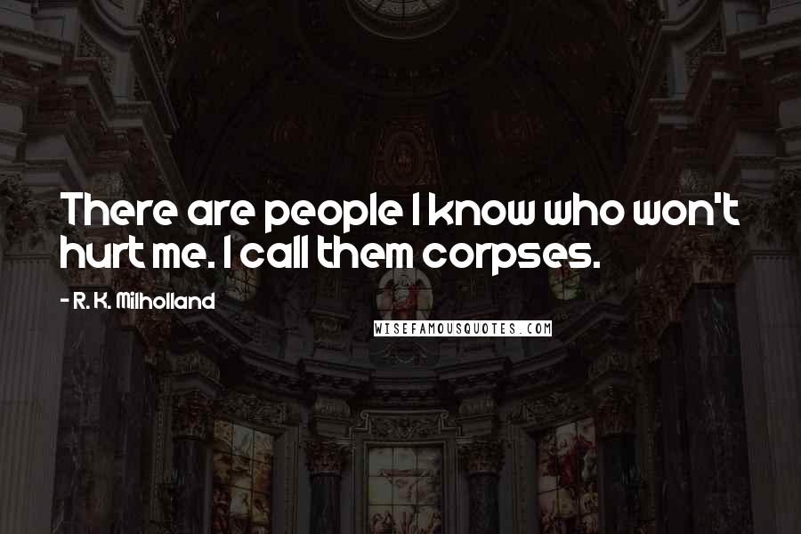 R. K. Milholland Quotes: There are people I know who won't hurt me. I call them corpses.