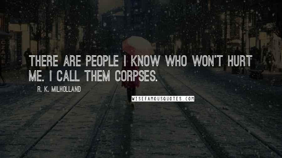 R. K. Milholland Quotes: There are people I know who won't hurt me. I call them corpses.