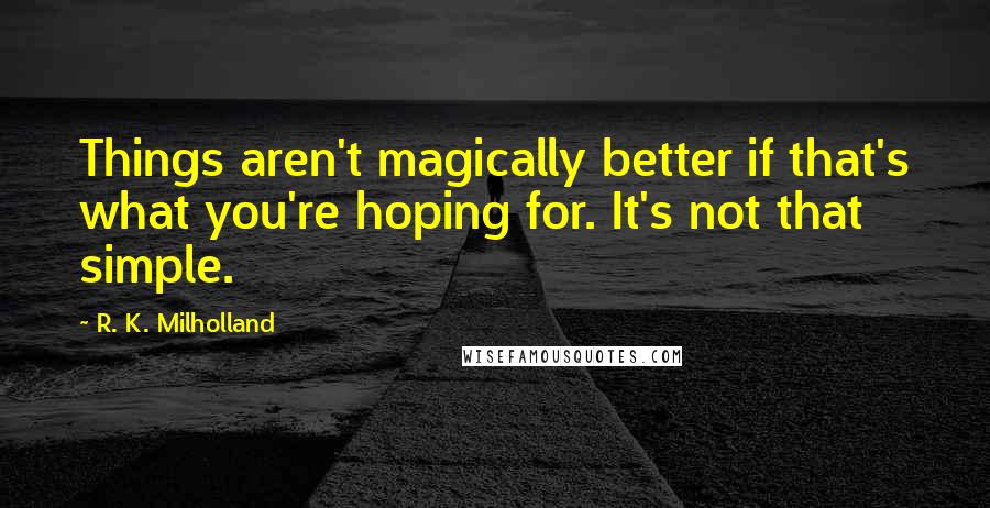 R. K. Milholland Quotes: Things aren't magically better if that's what you're hoping for. It's not that simple.