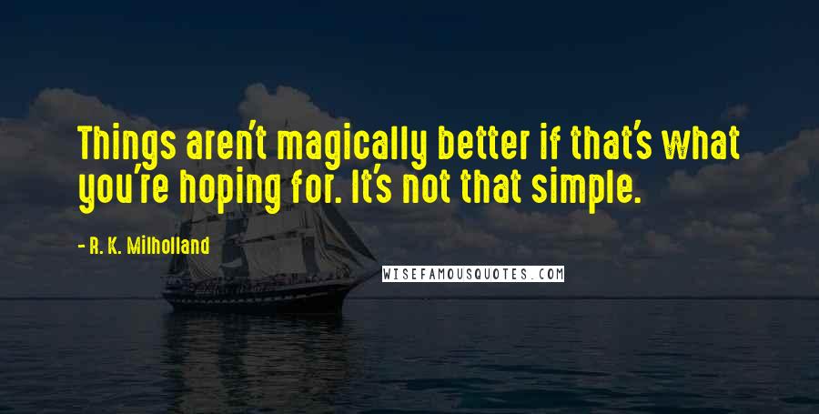 R. K. Milholland Quotes: Things aren't magically better if that's what you're hoping for. It's not that simple.