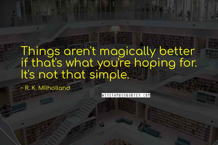 R. K. Milholland Quotes: Things aren't magically better if that's what you're hoping for. It's not that simple.