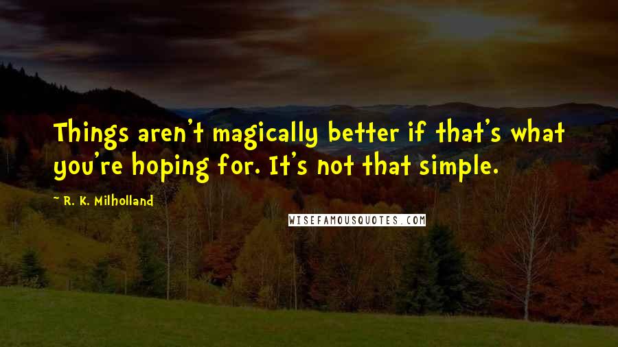 R. K. Milholland Quotes: Things aren't magically better if that's what you're hoping for. It's not that simple.