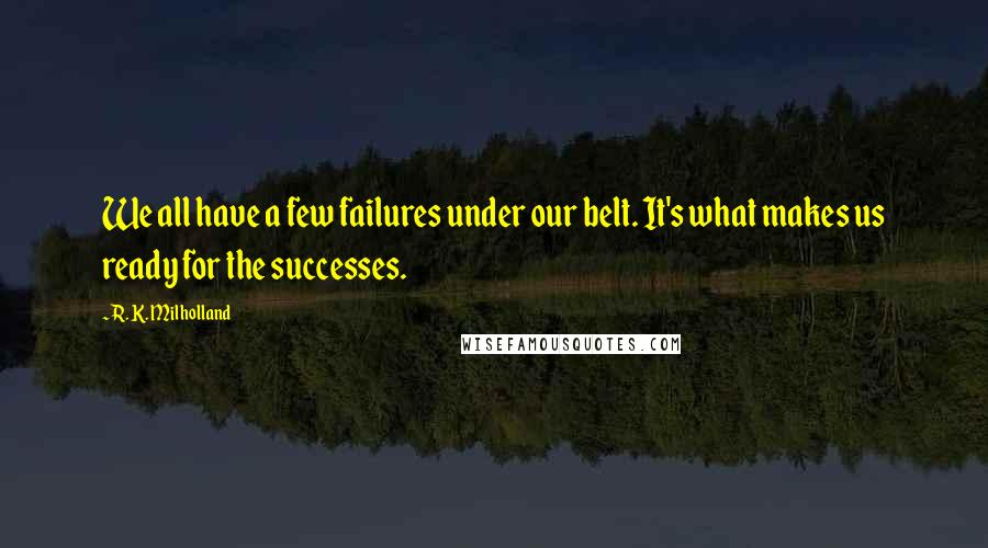 R. K. Milholland Quotes: We all have a few failures under our belt. It's what makes us ready for the successes.