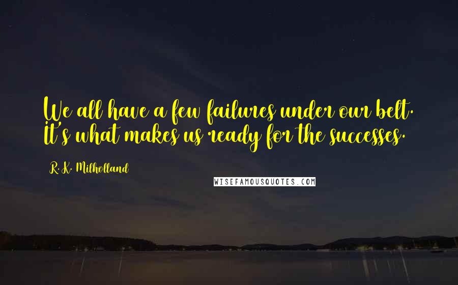 R. K. Milholland Quotes: We all have a few failures under our belt. It's what makes us ready for the successes.