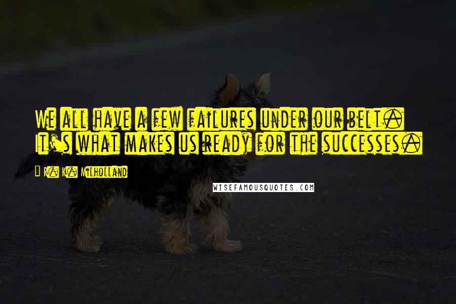 R. K. Milholland Quotes: We all have a few failures under our belt. It's what makes us ready for the successes.