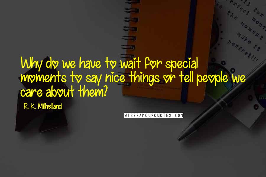 R. K. Milholland Quotes: Why do we have to wait for special moments to say nice things or tell people we care about them?