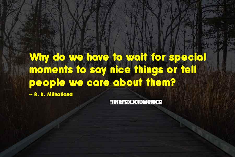 R. K. Milholland Quotes: Why do we have to wait for special moments to say nice things or tell people we care about them?