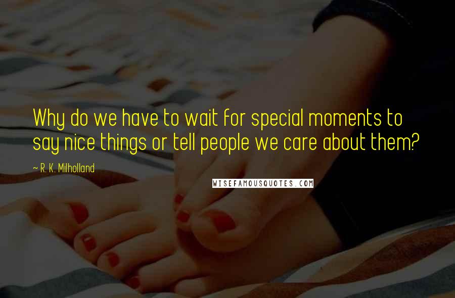 R. K. Milholland Quotes: Why do we have to wait for special moments to say nice things or tell people we care about them?