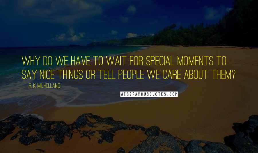 R. K. Milholland Quotes: Why do we have to wait for special moments to say nice things or tell people we care about them?