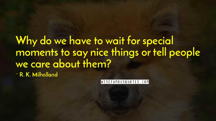 R. K. Milholland Quotes: Why do we have to wait for special moments to say nice things or tell people we care about them?