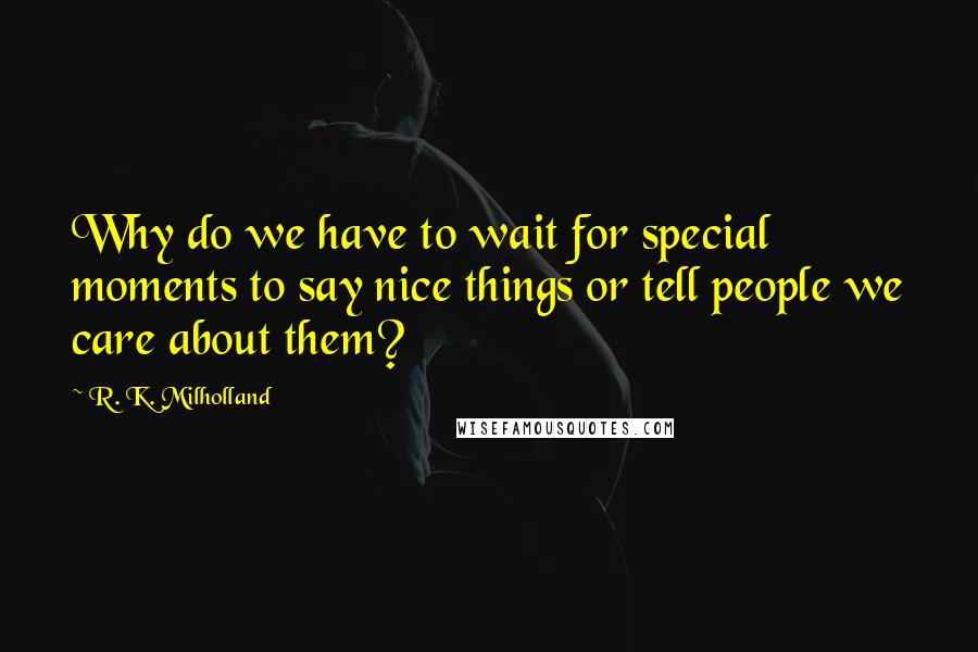 R. K. Milholland Quotes: Why do we have to wait for special moments to say nice things or tell people we care about them?