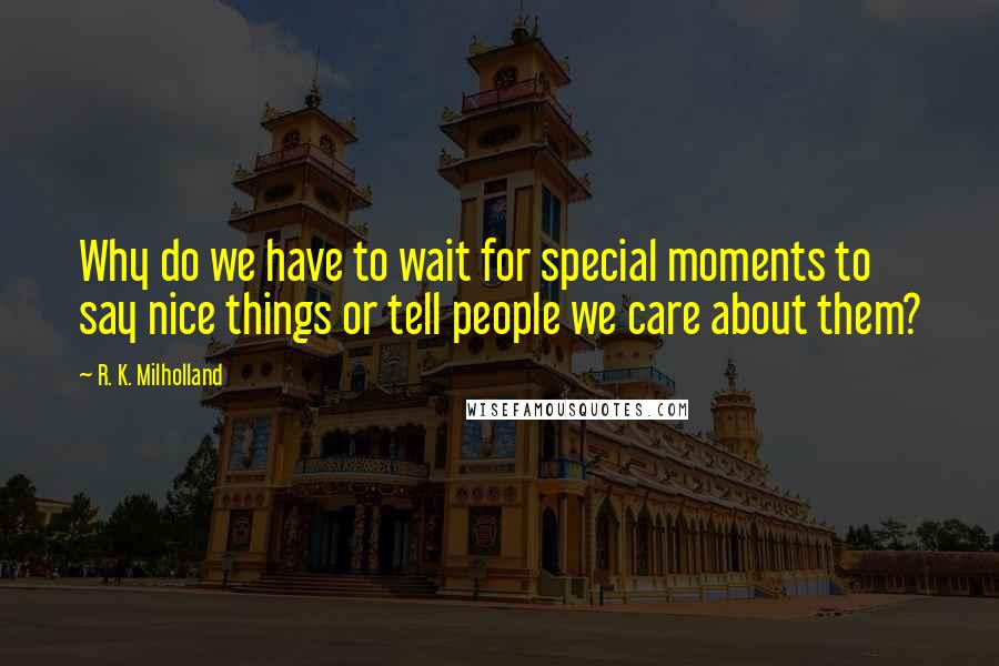 R. K. Milholland Quotes: Why do we have to wait for special moments to say nice things or tell people we care about them?