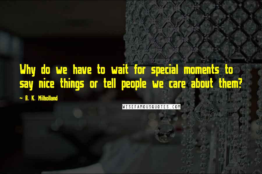 R. K. Milholland Quotes: Why do we have to wait for special moments to say nice things or tell people we care about them?