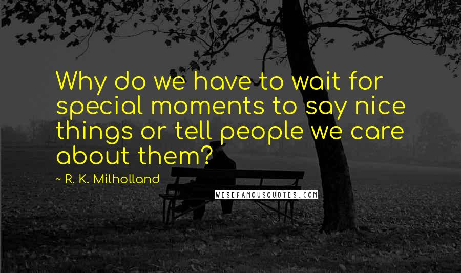 R. K. Milholland Quotes: Why do we have to wait for special moments to say nice things or tell people we care about them?