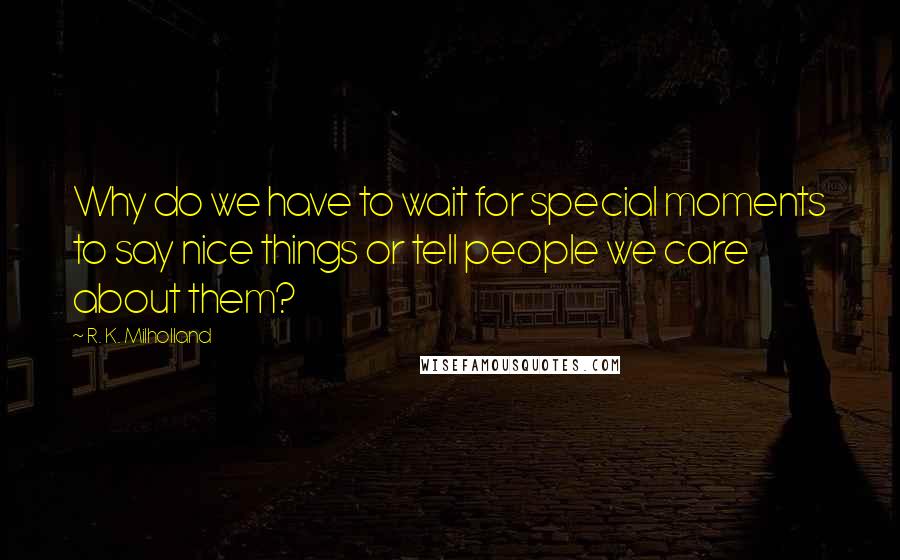 R. K. Milholland Quotes: Why do we have to wait for special moments to say nice things or tell people we care about them?