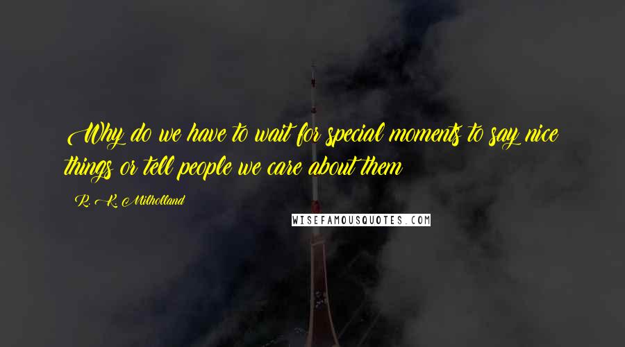 R. K. Milholland Quotes: Why do we have to wait for special moments to say nice things or tell people we care about them?