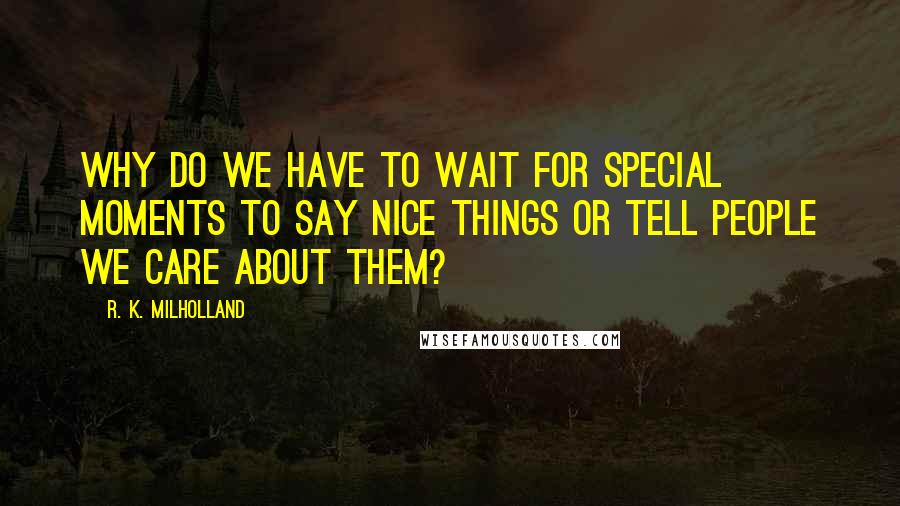 R. K. Milholland Quotes: Why do we have to wait for special moments to say nice things or tell people we care about them?