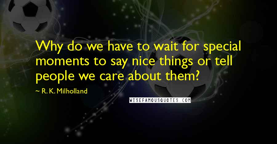 R. K. Milholland Quotes: Why do we have to wait for special moments to say nice things or tell people we care about them?