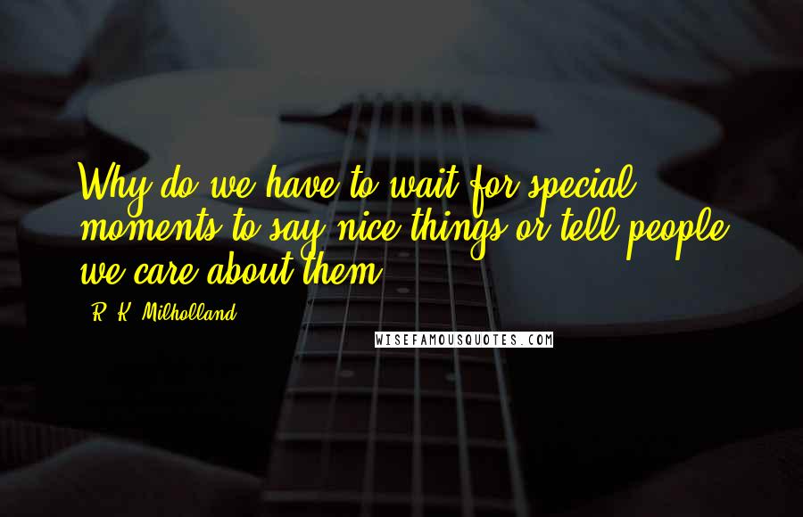 R. K. Milholland Quotes: Why do we have to wait for special moments to say nice things or tell people we care about them?