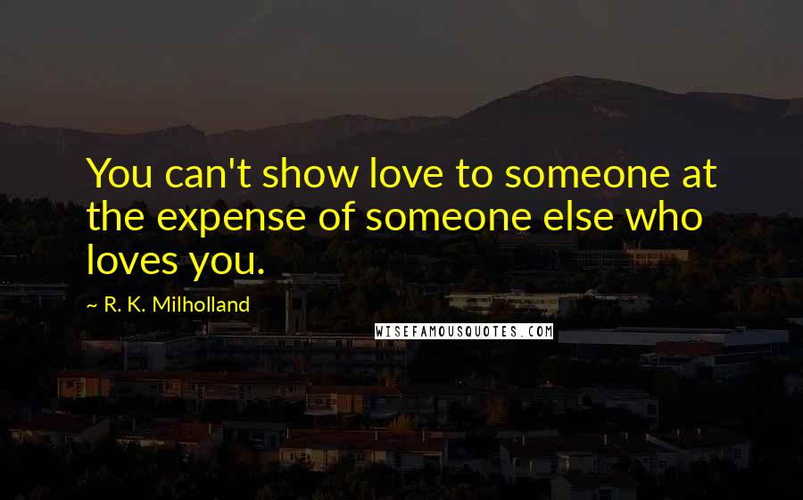 R. K. Milholland Quotes: You can't show love to someone at the expense of someone else who loves you.