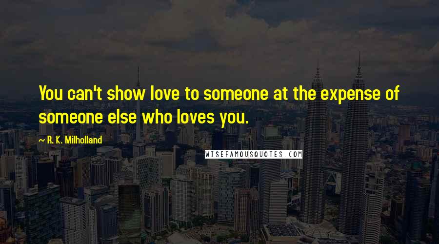 R. K. Milholland Quotes: You can't show love to someone at the expense of someone else who loves you.