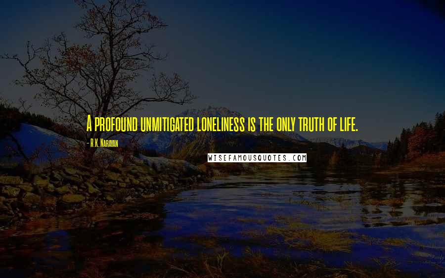 R.K. Narayan Quotes: A profound unmitigated loneliness is the only truth of life.
