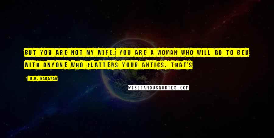 R.K. Narayan Quotes: But you are not my wife. You are a woman who will go to bed with anyone who flatters your antics. That's