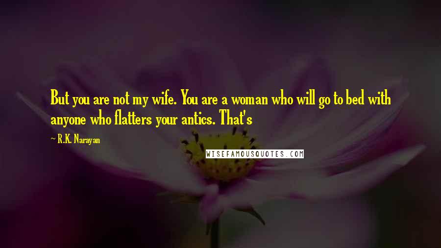 R.K. Narayan Quotes: But you are not my wife. You are a woman who will go to bed with anyone who flatters your antics. That's