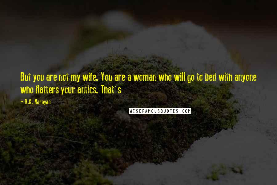 R.K. Narayan Quotes: But you are not my wife. You are a woman who will go to bed with anyone who flatters your antics. That's