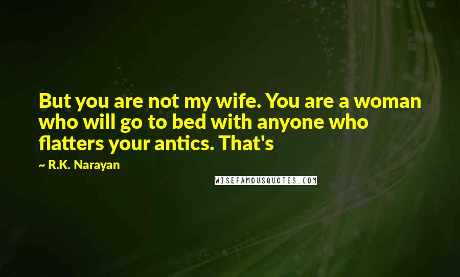 R.K. Narayan Quotes: But you are not my wife. You are a woman who will go to bed with anyone who flatters your antics. That's