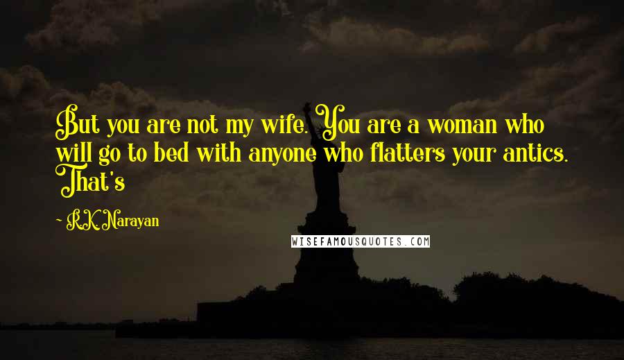 R.K. Narayan Quotes: But you are not my wife. You are a woman who will go to bed with anyone who flatters your antics. That's