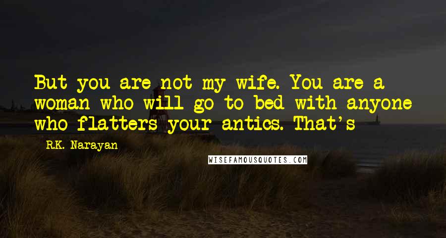 R.K. Narayan Quotes: But you are not my wife. You are a woman who will go to bed with anyone who flatters your antics. That's