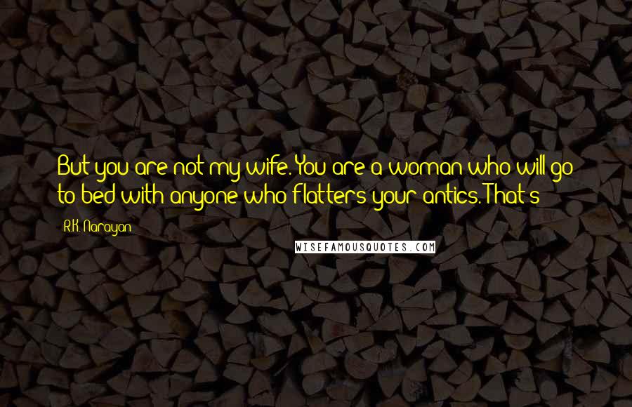 R.K. Narayan Quotes: But you are not my wife. You are a woman who will go to bed with anyone who flatters your antics. That's