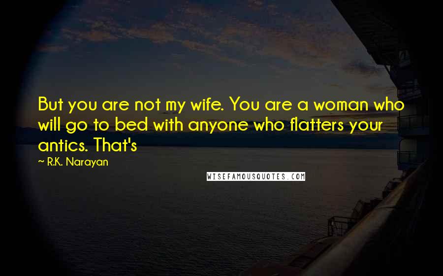 R.K. Narayan Quotes: But you are not my wife. You are a woman who will go to bed with anyone who flatters your antics. That's