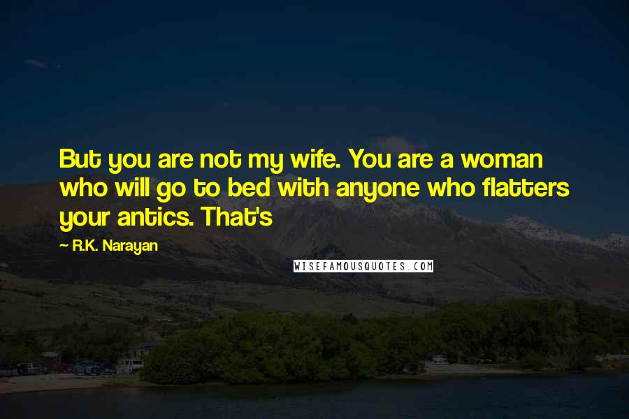 R.K. Narayan Quotes: But you are not my wife. You are a woman who will go to bed with anyone who flatters your antics. That's