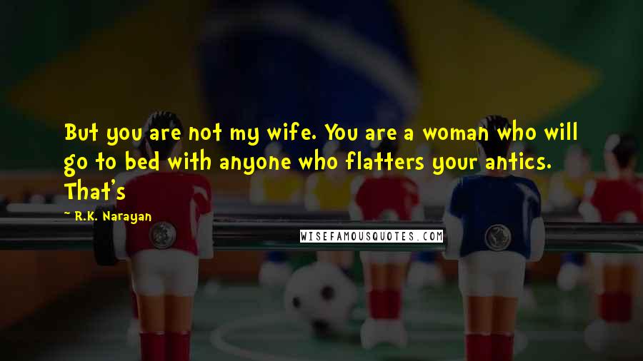 R.K. Narayan Quotes: But you are not my wife. You are a woman who will go to bed with anyone who flatters your antics. That's