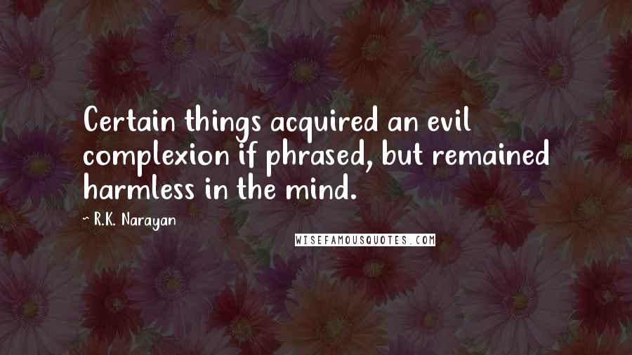 R.K. Narayan Quotes: Certain things acquired an evil complexion if phrased, but remained harmless in the mind.