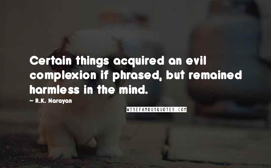 R.K. Narayan Quotes: Certain things acquired an evil complexion if phrased, but remained harmless in the mind.