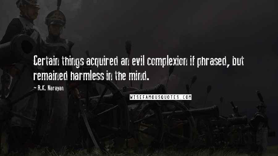 R.K. Narayan Quotes: Certain things acquired an evil complexion if phrased, but remained harmless in the mind.