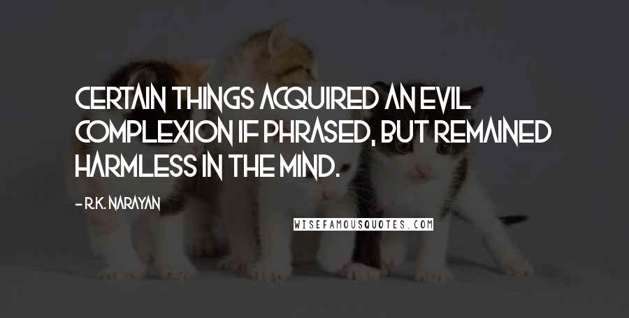 R.K. Narayan Quotes: Certain things acquired an evil complexion if phrased, but remained harmless in the mind.