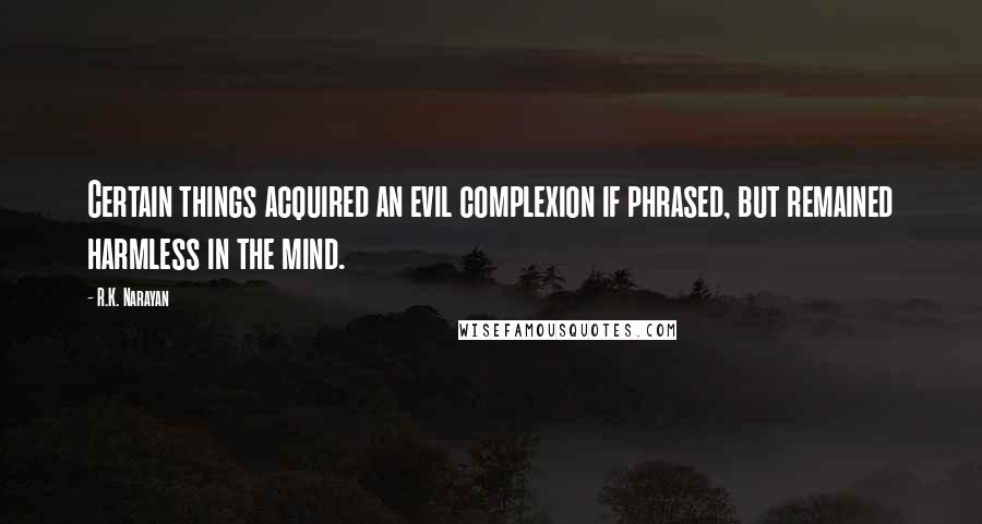 R.K. Narayan Quotes: Certain things acquired an evil complexion if phrased, but remained harmless in the mind.