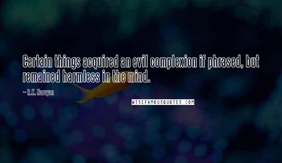 R.K. Narayan Quotes: Certain things acquired an evil complexion if phrased, but remained harmless in the mind.