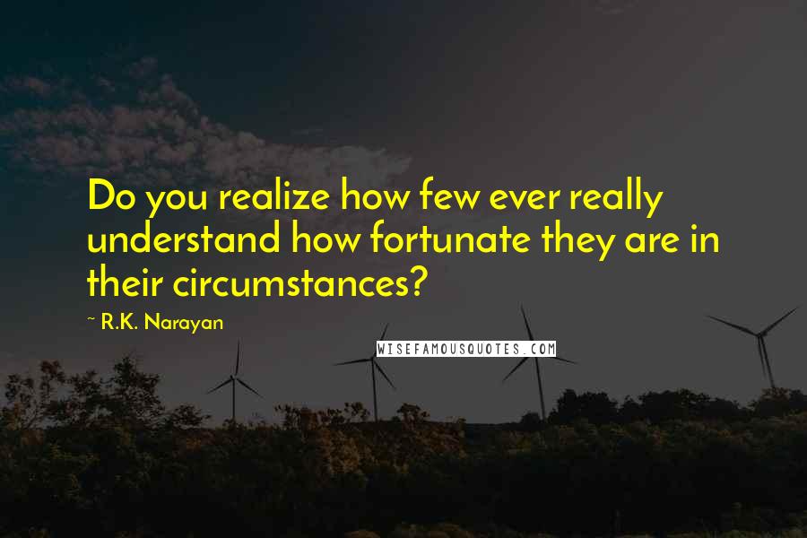 R.K. Narayan Quotes: Do you realize how few ever really understand how fortunate they are in their circumstances?