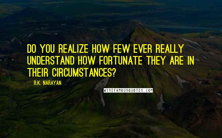 R.K. Narayan Quotes: Do you realize how few ever really understand how fortunate they are in their circumstances?