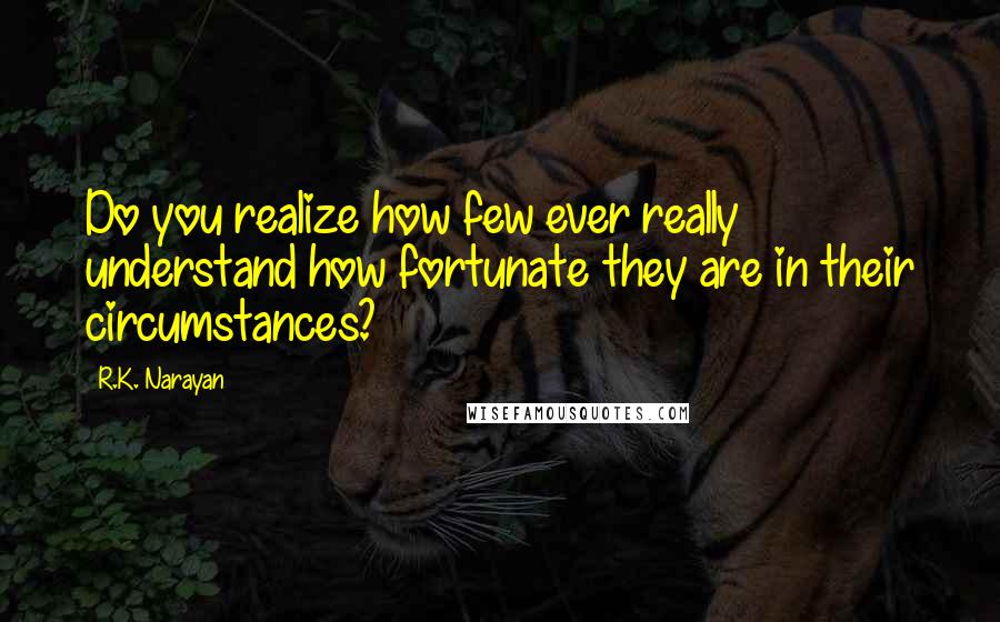 R.K. Narayan Quotes: Do you realize how few ever really understand how fortunate they are in their circumstances?