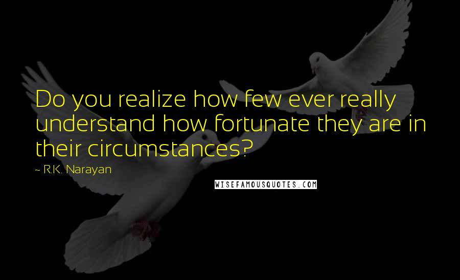 R.K. Narayan Quotes: Do you realize how few ever really understand how fortunate they are in their circumstances?