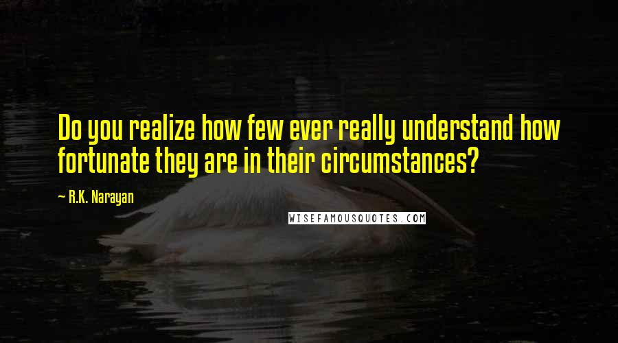 R.K. Narayan Quotes: Do you realize how few ever really understand how fortunate they are in their circumstances?