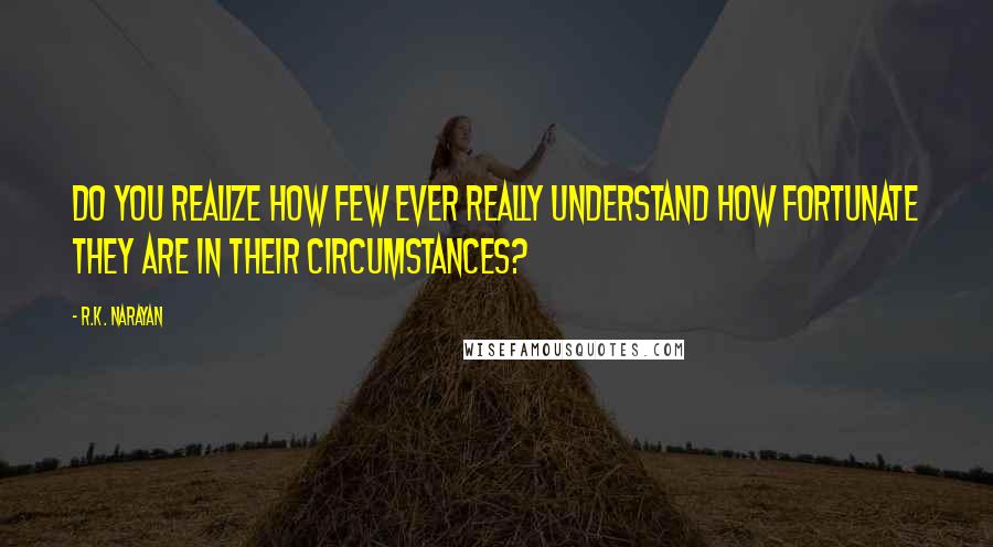 R.K. Narayan Quotes: Do you realize how few ever really understand how fortunate they are in their circumstances?