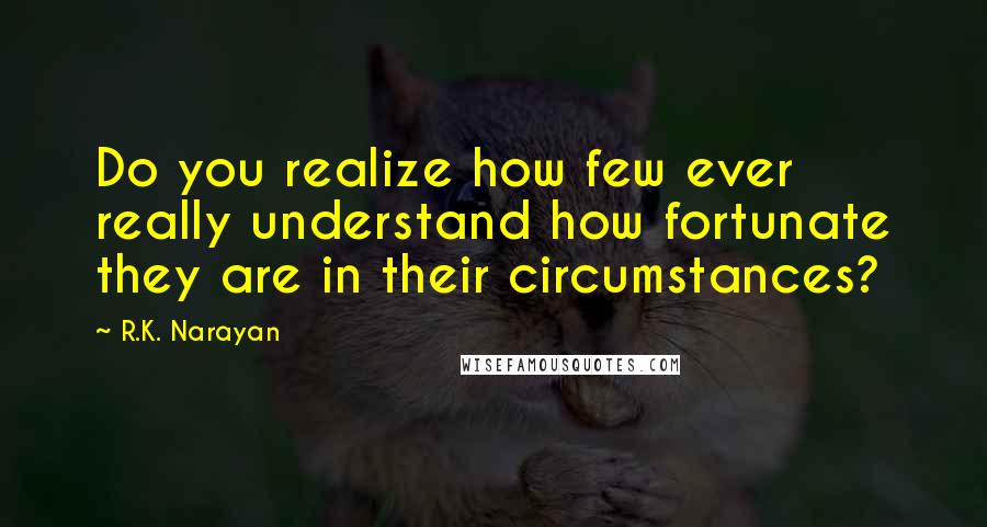 R.K. Narayan Quotes: Do you realize how few ever really understand how fortunate they are in their circumstances?